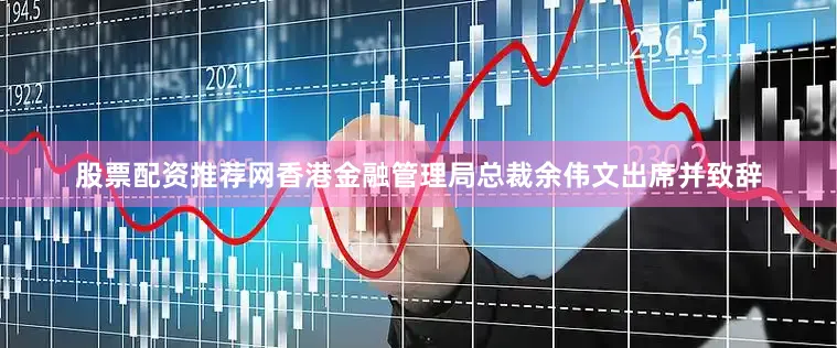 股票配资推荐网香港金融管理局总裁余伟文出席并致辞