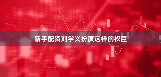 新手配资刘学义扮演这样的权臣