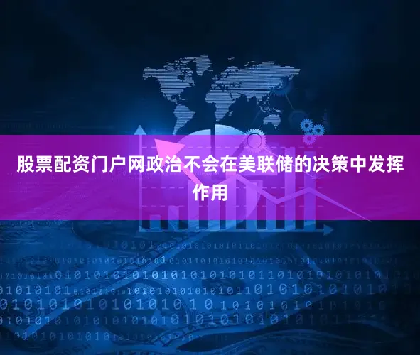 股票配资门户网政治不会在美联储的决策中发挥作用