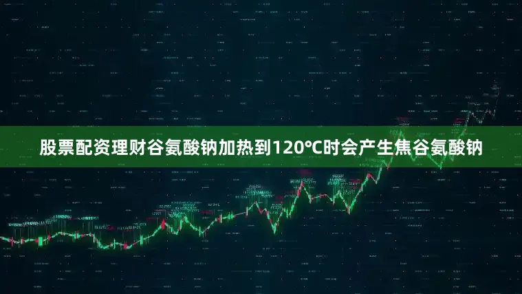 股票配资理财谷氨酸钠加热到120℃时会产生焦谷氨酸钠