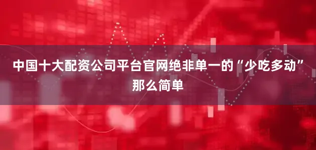 中国十大配资公司平台官网绝非单一的“少吃多动”那么简单
