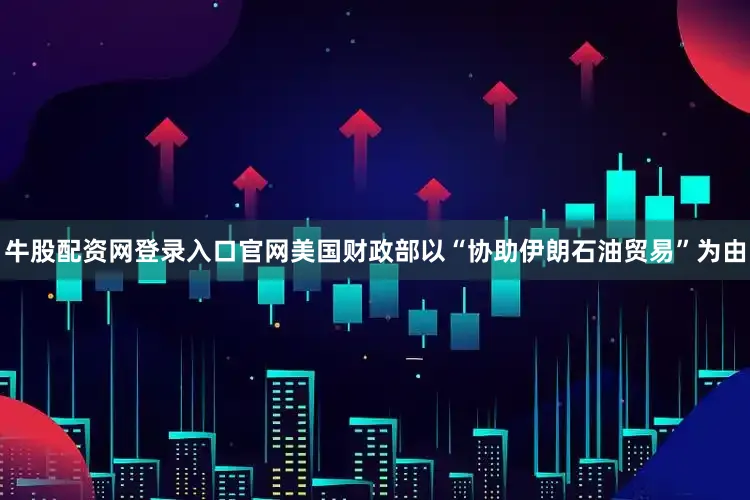 牛股配资网登录入口官网美国财政部以“协助伊朗石油贸易”为由