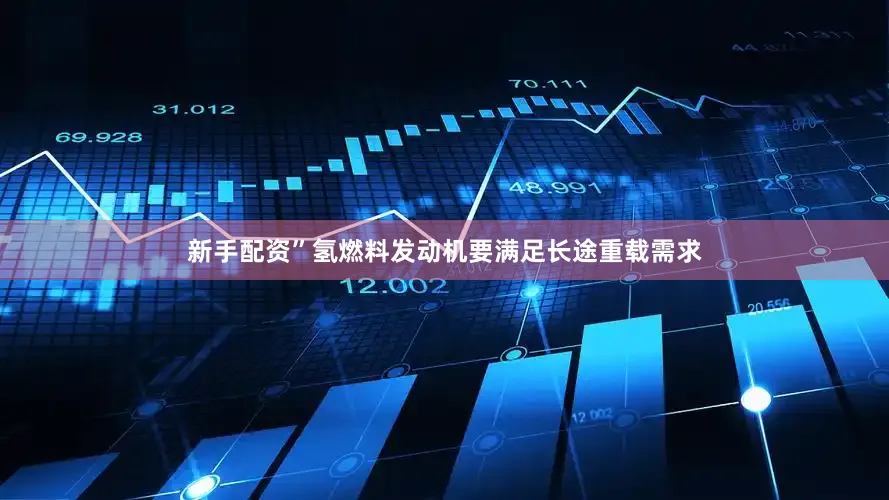 新手配资”氢燃料发动机要满足长途重载需求