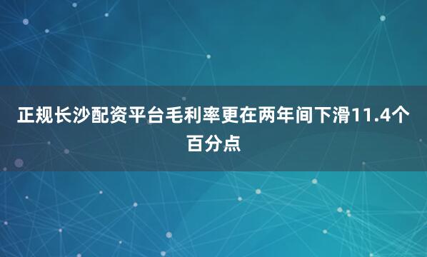 正规长沙配资平台毛利率更在两年间下滑11.4个百分点