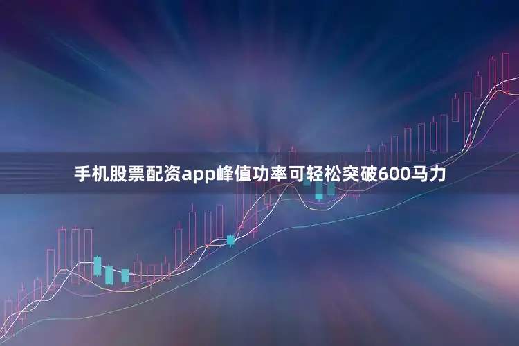 手机股票配资app峰值功率可轻松突破600马力