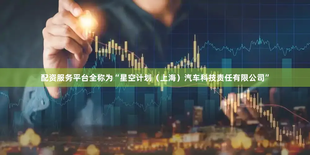 配资服务平台全称为“星空计划（上海）汽车科技责任有限公司”
