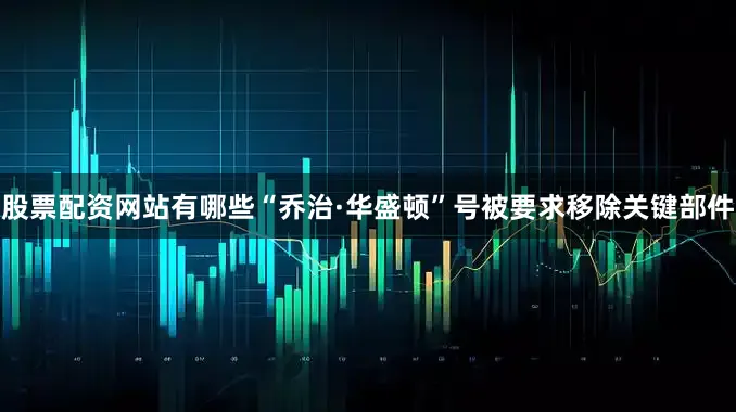 股票配资网站有哪些“乔治·华盛顿”号被要求移除关键部件