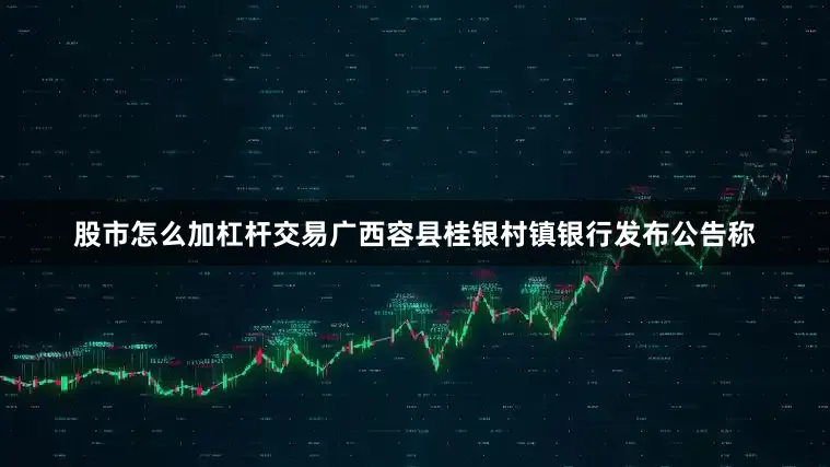 股市怎么加杠杆交易广西容县桂银村镇银行发布公告称