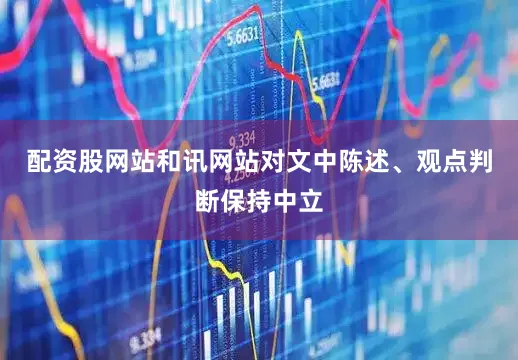 配资股网站和讯网站对文中陈述、观点判断保持中立
