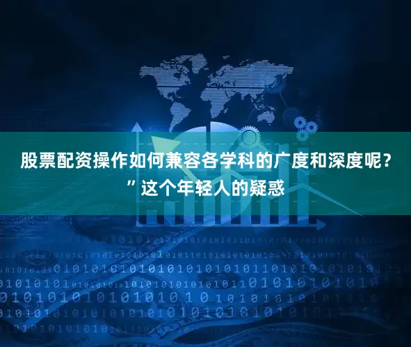 股票配资操作如何兼容各学科的广度和深度呢？”这个年轻人的疑惑