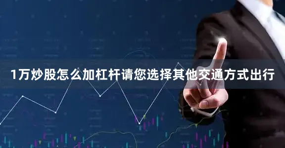 1万炒股怎么加杠杆请您选择其他交通方式出行