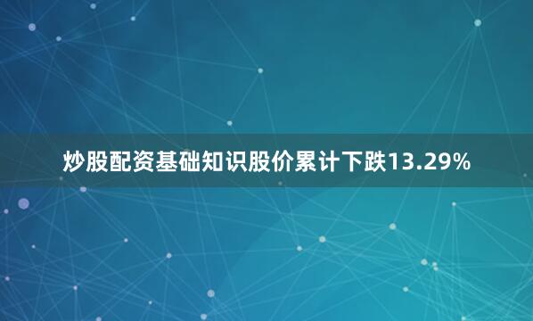 炒股配资基础知识股价累计下跌13.29%