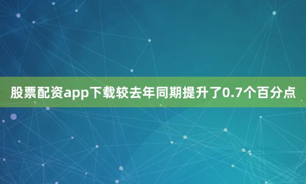 股票配资app下载较去年同期提升了0.7个百分点