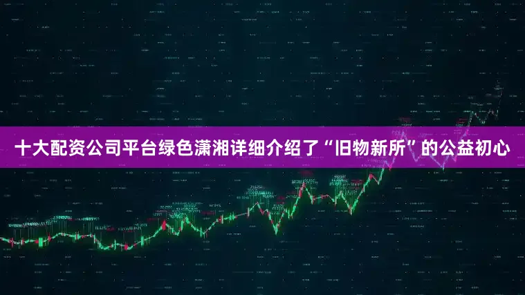 十大配资公司平台绿色潇湘详细介绍了“旧物新所”的公益初心