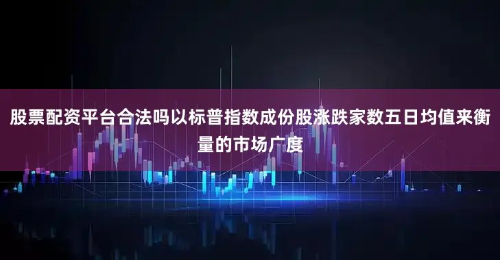 股票配资平台合法吗以标普指数成份股涨跌家数五日均值来衡量的市场广度
