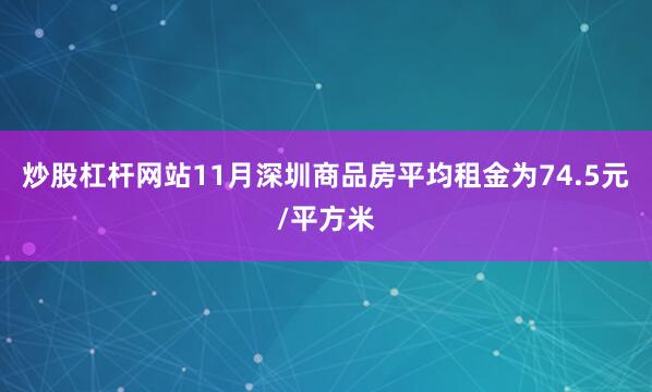 炒股杠杆网站11月深圳商品房平均租金为74.5元/平方米