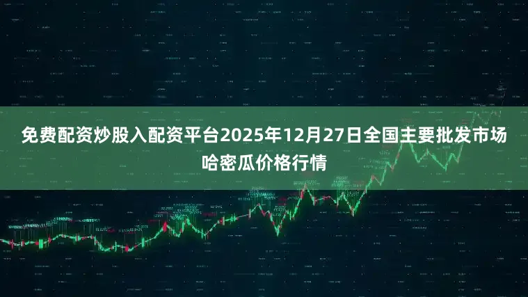 免费配资炒股入配资平台2025年12月27日全国主要批发市场哈密瓜价格行情
