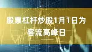 股票杠杆炒股1月1日为客流高峰日