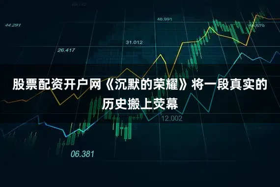 股票配资开户网《沉默的荣耀》将一段真实的历史搬上荧幕