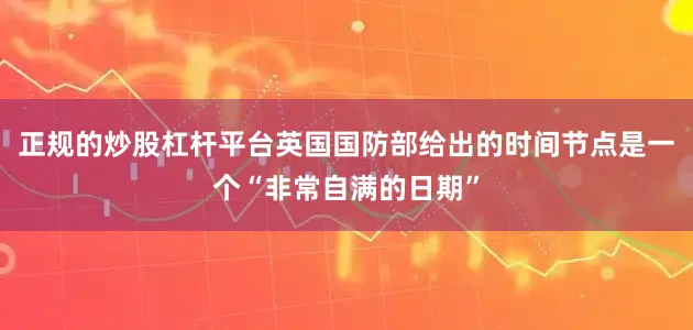 正规的炒股杠杆平台英国国防部给出的时间节点是一个“非常自满的日期”
