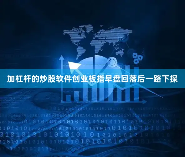 加杠杆的炒股软件创业板指早盘回落后一路下探