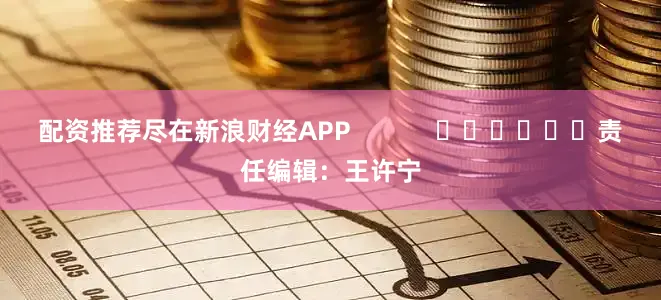 配资推荐尽在新浪财经APP            						责任编辑：王许宁