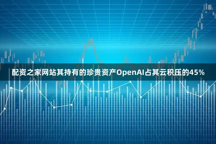配资之家网站其持有的珍贵资产OpenAI占其云积压的45%
