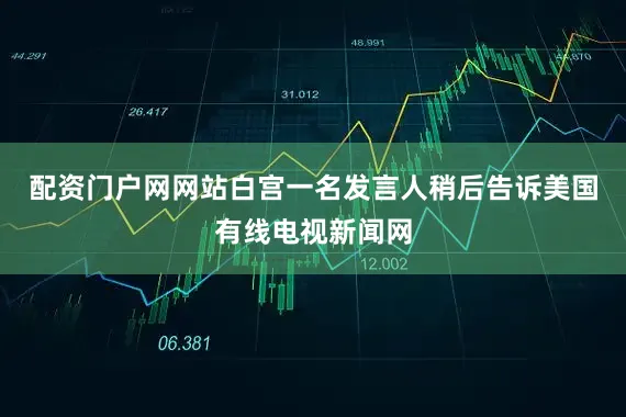 配资门户网网站白宫一名发言人稍后告诉美国有线电视新闻网