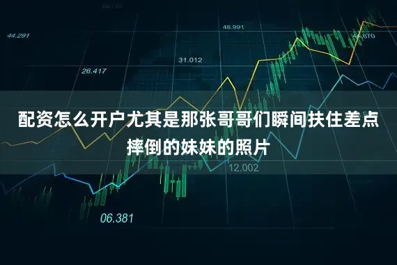 配资怎么开户尤其是那张哥哥们瞬间扶住差点摔倒的妹妹的照片