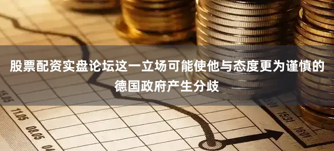 股票配资实盘论坛这一立场可能使他与态度更为谨慎的德国政府产生分歧