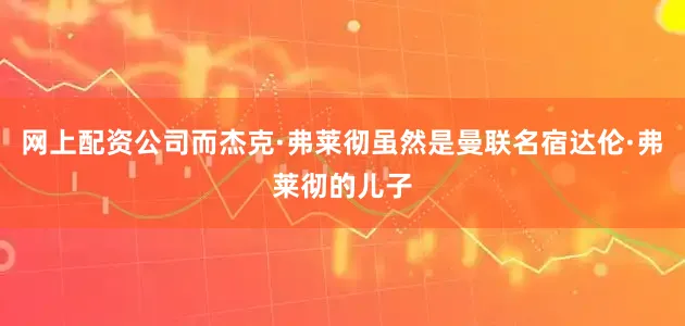 网上配资公司而杰克·弗莱彻虽然是曼联名宿达伦·弗莱彻的儿子