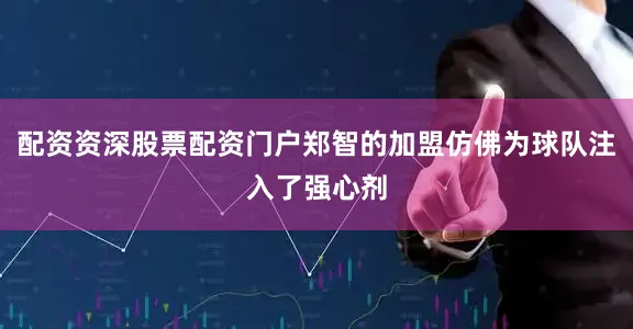配资资深股票配资门户郑智的加盟仿佛为球队注入了强心剂