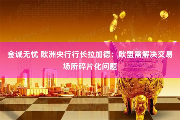 金诚无忧 欧洲央行行长拉加德：欧盟需解决交易场所碎片化问题