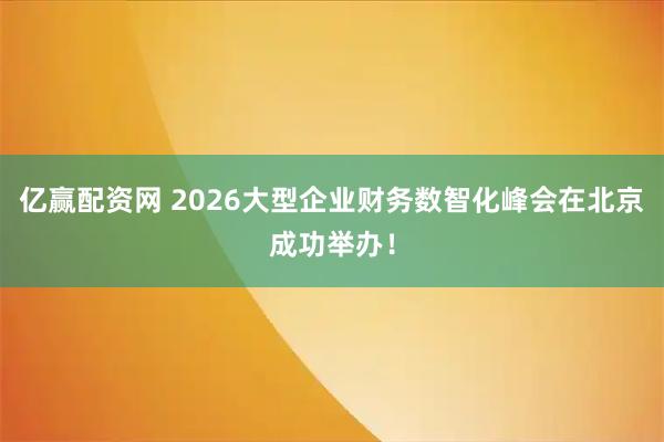 亿赢配资网 2026大型企业财务数智化峰会在北京成功举办！