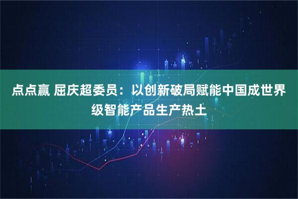 点点赢 屈庆超委员：以创新破局赋能中国成世界级智能产品生产热土