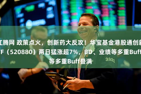 红腾网 政策点火，创新药大反攻！华宝基金港股通创新药ETF（520880）两日猛涨超7%，BD、业绩等多重Buff叠满