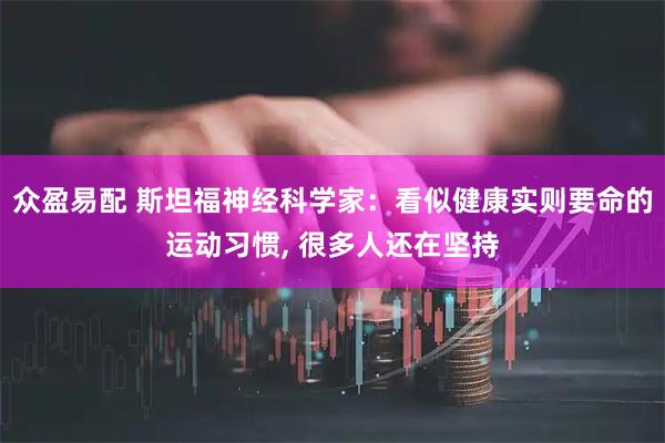众盈易配 斯坦福神经科学家：看似健康实则要命的运动习惯, 很多人还在坚持