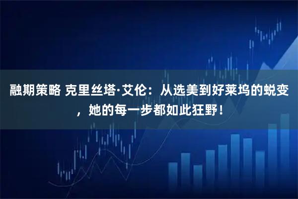 融期策略 克里丝塔·艾伦：从选美到好莱坞的蜕变，她的每一步都如此狂野！