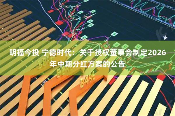 明福今投 宁德时代：关于授权董事会制定2026年中期分红方案的公告