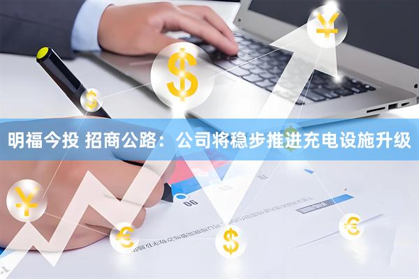 明福今投 招商公路：公司将稳步推进充电设施升级