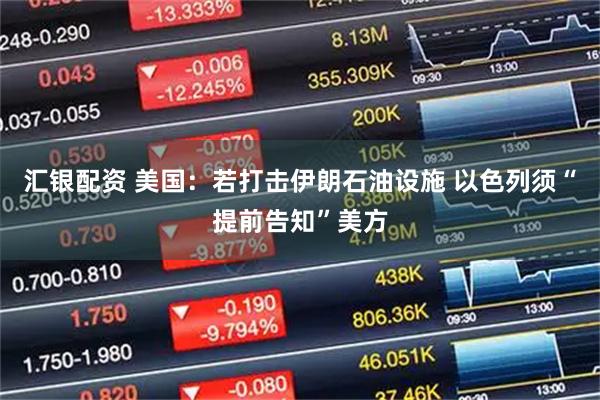 汇银配资 美国：若打击伊朗石油设施 以色列须“提前告知”美方