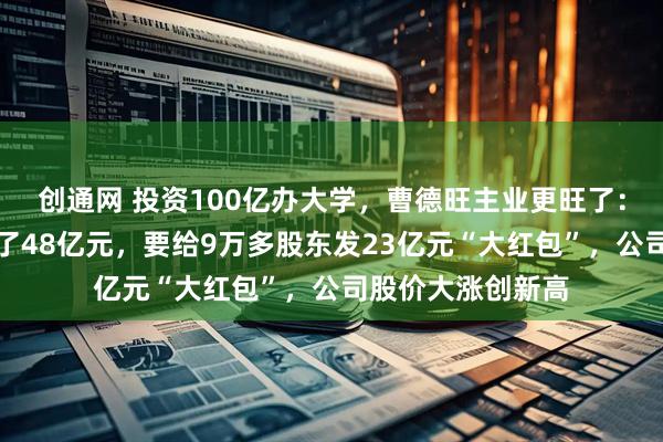 创通网 投资100亿办大学，曹德旺主业更旺了：福耀玻璃半年赚了48亿元，要给9万多股东发23亿元“大红包”，公司股价大涨创新高