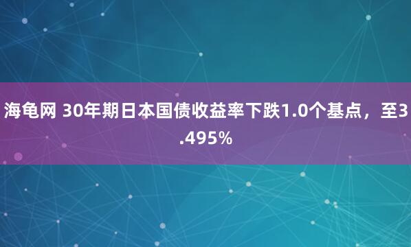 海龟网 30年期日本国债收益率下跌1.0个基点，至3.495%