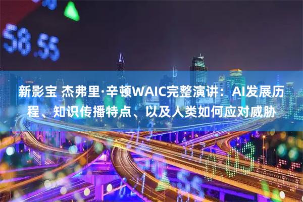 新影宝 杰弗里·辛顿WAIC完整演讲：AI发展历程、知识传播特点、以及人类如何应对威胁