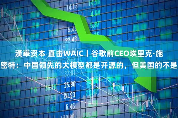 漢崋资本 直击WAIC丨谷歌前CEO埃里克·施密特：中国领先的大模型都是开源的，但美国的不是