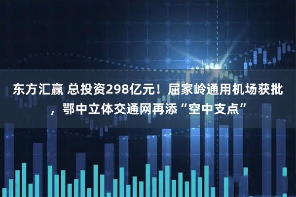 东方汇赢 总投资298亿元！屈家岭通用机场获批，鄂中立体交通网再添“空中支点”