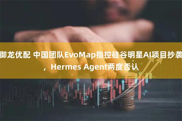 御龙优配 中国团队EvoMap指控硅谷明星AI项目抄袭，Hermes Agent两度否认