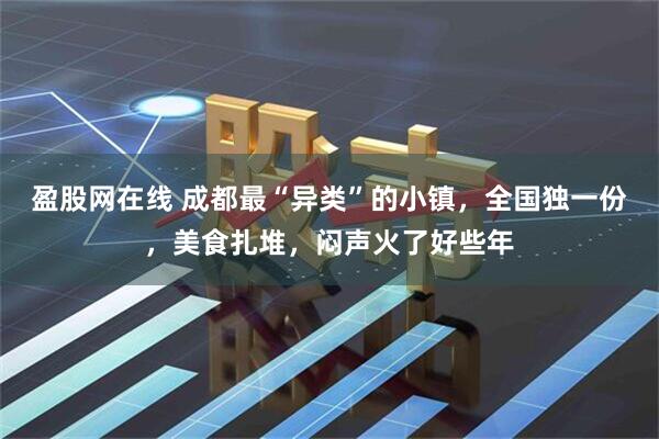 盈股网在线 成都最“异类”的小镇，全国独一份，美食扎堆，闷声火了好些年