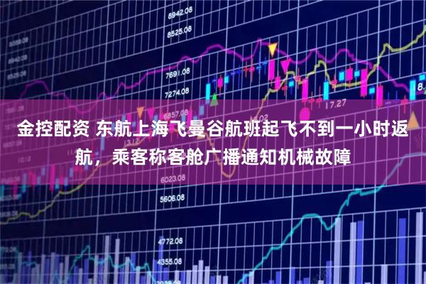 金控配资 东航上海飞曼谷航班起飞不到一小时返航，乘客称客舱广播通知机械故障