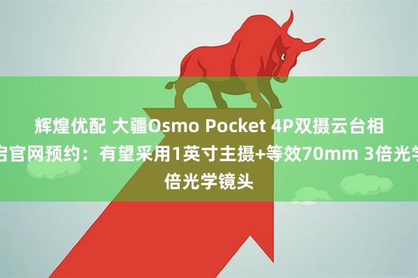 辉煌优配 大疆Osmo Pocket 4P双摄云台相机开启官网预约：有望采用1英寸主摄+等效70mm 3倍光学镜头